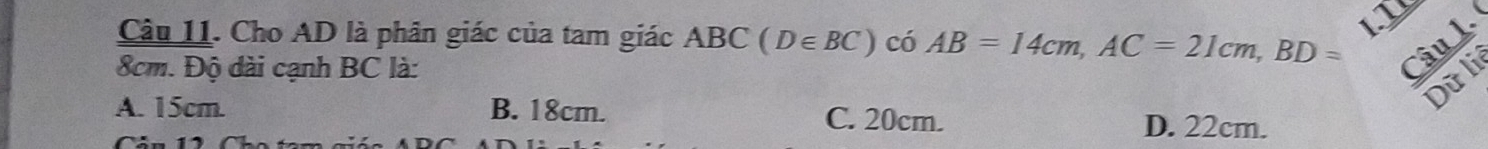 Cho AD là phân giác của tam giác ABC(D∈ BC) có AB=14cm, AC=21cm, BD=
8cm. Độ dài cạnh BC là:
Câu L
Dữ li
A. 15cm. B. 18cm. C. 20cm. D. 22cm.