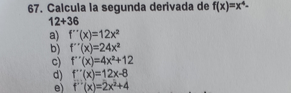 Calcula la segunda derivada de f(x)=x^4-
12+36
a) f''(x)=12x^2
b) f''(x)=24x^2
c) f''(x)=4x^2+12
d) f''(x)=12x-8
e) f''(x)=2x^2+4