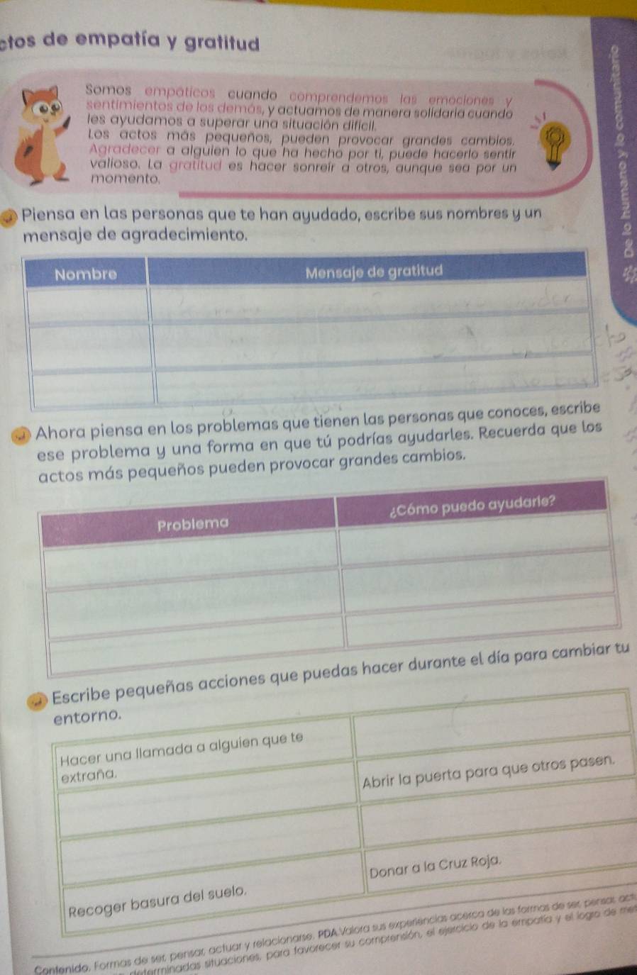 ctos de empatía y gratitud 
Somos empáticos cuando comprendemos las emociones y 
sentimientos de los demás, y actuamos de manera solídaria cuando 
les ayudamos a superar una situación difícil. 
valioso. La gratitud es hacer sonreír a otros, aunque sea por un 2 
Los actos más pequeños, pueden provocar grandes cambios, 
Agradecer a alguien lo que ha hechó por ti, puede hacerio sentín 
momento. 
Piensa en las personas que te han ayudado, escribe sus nombres y un 
mensaje de agradecimiento. 
Ahora piensa en los problemas que tienen las personas que 
ese problema y una forma en que tú podrías ayudarles. Recuerda que los 
más pequeños pueden provocar grandes cambios. 
iou 
Contenido, Formas de ser, pensar, actuar y relacionact 
rterminadas situaciones, para favorecer su compme