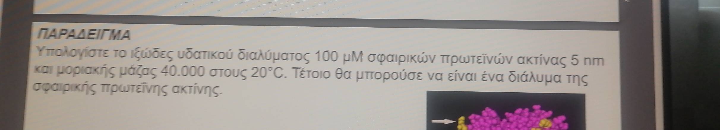 ΠΑΡΑΔΕΙгМΑ
Κπτολογίστε το ιξώδες υδατικού διαλύματος 100 μΜ σφαιρικών πτρωτεῖνών ακτίνας 5 πm
και μοριακής μάζας 40.00Ο στους 20°C. Τέτοιο θα μππορούσε να είναι ένα διάλυμα της
σφαιριΚής πτρωτεῖνης ακτίνης.