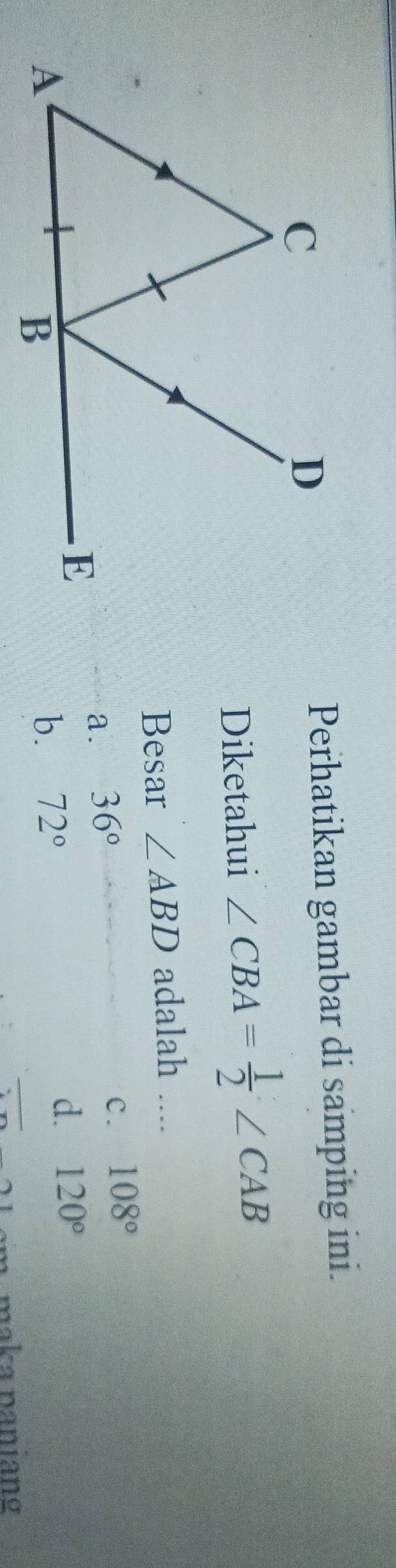 Perhatikan gambar di samping ini.
Diketahui ∠ CBA= 1/2 ∠ CAB
Besar ∠ ABD adalah ....
c. 108°
a. 36°
d. 120°
b. 72°
maka paniang