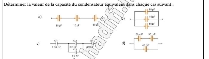 Déterminer la valeur de la capacité du condensateur équivalent dans chaque cas suivant :
a)
b) 
10μF 10μF 10μ 
C 02
c)
d)
100 nF 22 nF
C3
68 nF