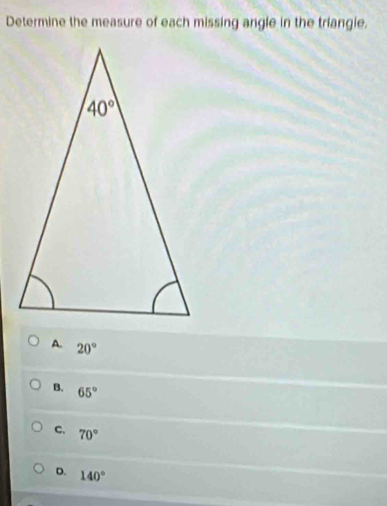 Determine the measure of each missing angle in the triangie.
A. 20°
B. 65°
C. 70°
D. 140°