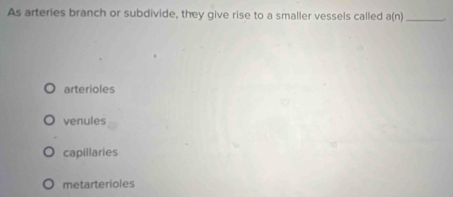 As arteries branch or subdivide, they give rise to a smaller vessels called a(n) _ .
arterioles
venules
capillaries
metarterioles