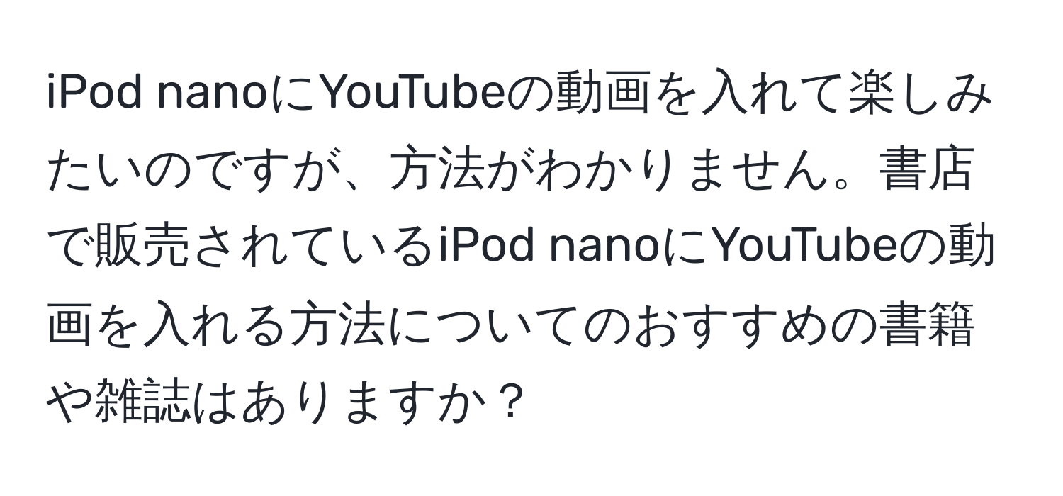 iPod nanoにYouTubeの動画を入れて楽しみたいのですが、方法がわかりません。書店で販売されているiPod nanoにYouTubeの動画を入れる方法についてのおすすめの書籍や雑誌はありますか？