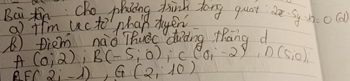 Bci Xn: Cho phcing dsink tong quat 2x-5y-10=0(d)
a fim uc to phan tyen 
R) fiem naà Thuec duding thang d 
A (0,2), B(-5,0), C(0,-2), D(5,0), 
AFC 2i-1), G(2,10)