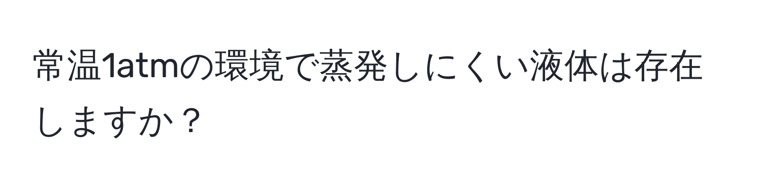 常温1atmの環境で蒸発しにくい液体は存在しますか？