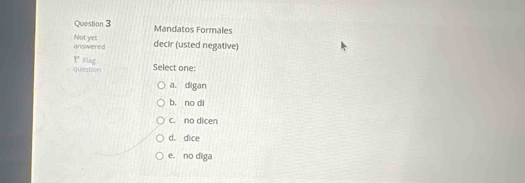 Mandatos Formales
Not yet
answered decir (usted negative)
▽Flag
question Select one:
a. digan
b. no di
c. no dicen
d. dice
e. no diga