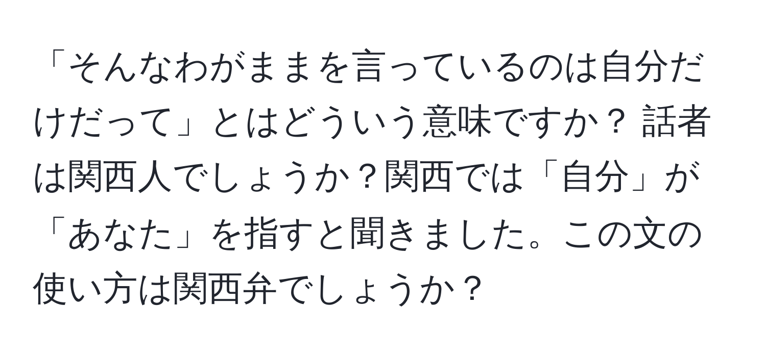 「そんなわがままを言っているのは自分だけだって」とはどういう意味ですか？ 話者は関西人でしょうか？関西では「自分」が「あなた」を指すと聞きました。この文の使い方は関西弁でしょうか？