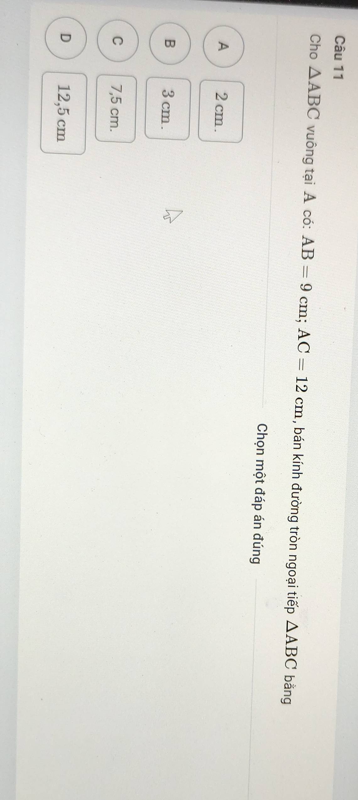 Cho △ ABC vuông tại A có: AB=9cm; AC=12cm , bán kính đường tròn ngoại tiếp △ ABC bằng
Chọn một đáp án đúng
A 2 cm.
B 3 cm.
C 7,5 cm.
D 12,5 cm