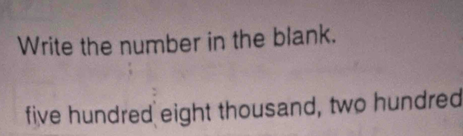 Write the number in the blank. 
five hundred eight thousand, two hundred