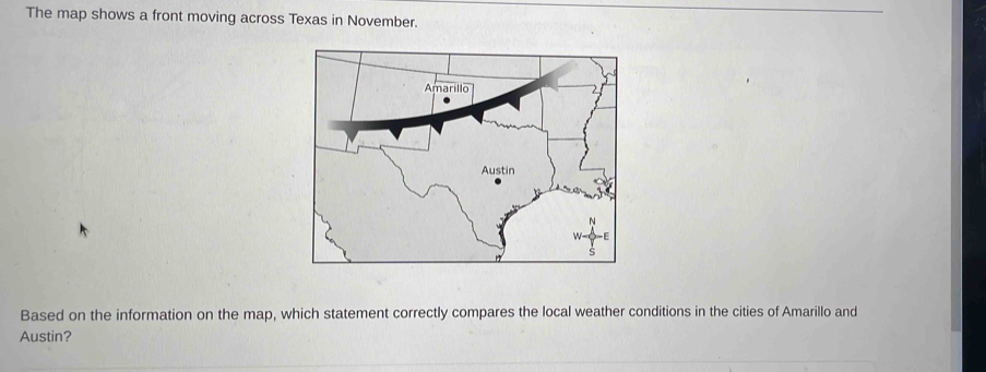 The map shows a front moving across Texas in November. 
Based on the information on the map, which statement correctly compares the local weather conditions in the cities of Amarillo and 
Austin?