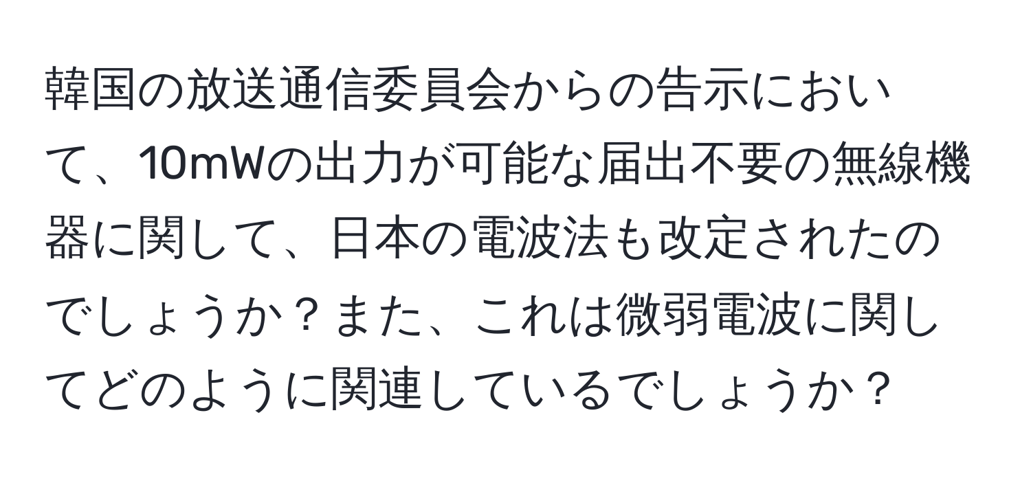 韓国の放送通信委員会からの告示において、10mWの出力が可能な届出不要の無線機器に関して、日本の電波法も改定されたのでしょうか？また、これは微弱電波に関してどのように関連しているでしょうか？