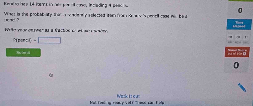 Kendra has 14 items in her pencil case, including 4 pencils.
0
What is the probability that a randomly selected item from Kendra's pencil case will be a 
pencil? 
Time 
clapsed 
Write your answer as a fraction or whole number.
P(pencll)=□
SmartScore 
Submit out of 100 0
0
Work it out 
Not feeling ready yet? These can help: