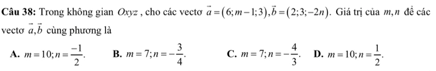 Trong không gian Oxyz , cho các vectơ vector a=(6;m-1;3), vector b=(2;3;-2n). Giá trị của m,n đề các
vecto vector a, vector b cùng phương là
A. m=10; n= (-1)/2 . B. m=7; n=- 3/4 . C. m=7; n=- 4/3 . D. m=10; n= 1/2 .