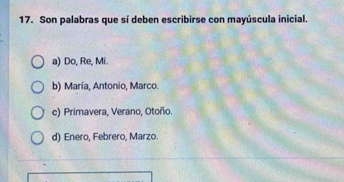 Son palabras que sí deben escribirse con mayúscula inicial.
a) Do, Re, Mi.
b) María, Antonio, Marco.
c) Primavera, Verano, Otoño.
d) Enero, Febrero, Marzo.