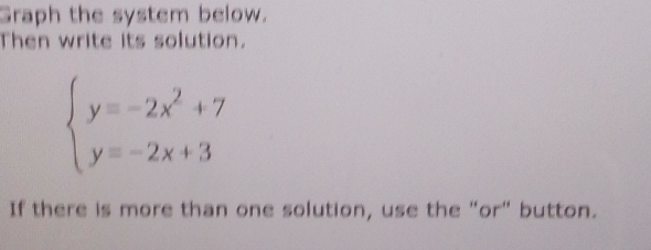 Graph the system below. 
Then write its solution.
beginarrayl y=-2x^2+7 y=-2x+3endarray.
If there is more than one solution, use the "or" button.