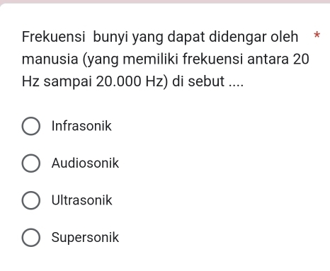 Frekuensi bunyi yang dapat didengar oleh *
manusia (yang memiliki frekuensi antara 20
Hz sampai 20.000 Hz) di sebut ....
Infrasonik
Audiosonik
Ultrasonik
Supersonik