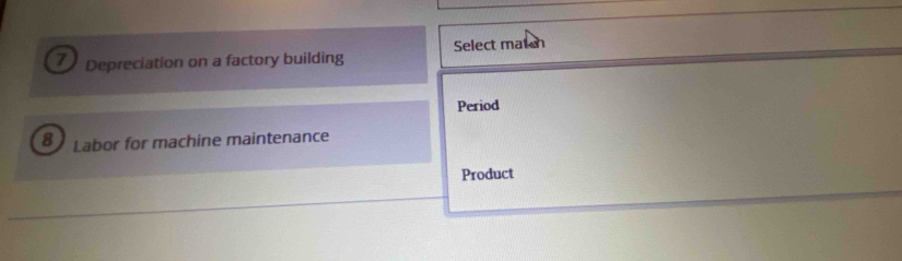 Depreciation on a factory building Select mat ch 
Period
8 Labor for machine maintenance 
Product