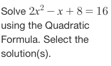 Solve 2x^2-x+8=16
using the Quadratic 
Formula. Select the 
solution(s).