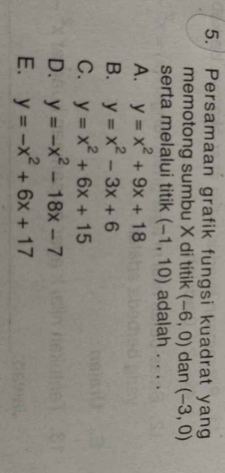 Persamaan grafik fungsi kuadrat yang
memotong sumbu X di titik (-6,0) dan (-3,0)
serta melalui titik (-1,10) ada|ah . . . .
A. y=x^2+9x+18
B. y=x^2-3x+6
C. y=x^2+6x+15
D. y=-x^2-18x-7
E. y=-x^2+6x+17