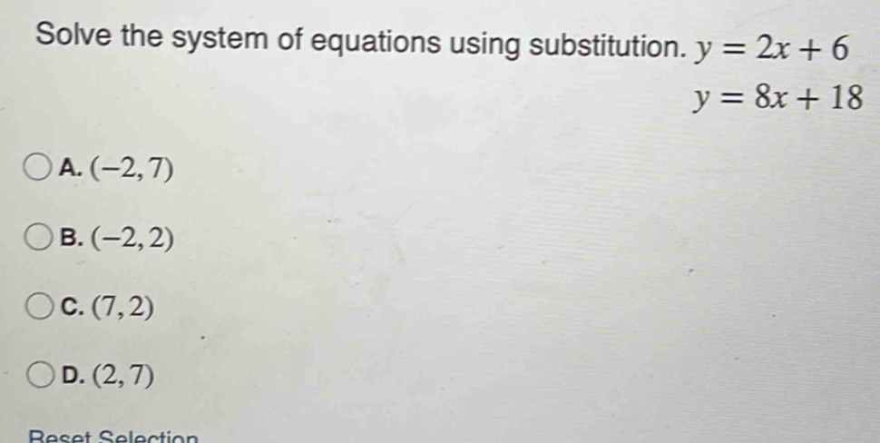 Solve the system of equations using substitution. y=2x+6
y=8x+18
A. (-2,7)
B. (-2,2)
C. (7,2)
D. (2,7)
Reset Selection