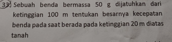 Sebuah benda bermassa 50 g dijatuhkan dari 
ketinggian 100 m tentukan besarnya kecepatan 
benda pada saat berada pada ketinggian 20 m diatas 
tanah