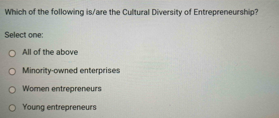 Which of the following is/are the Cultural Diversity of Entrepreneurship?
Select one:
All of the above
Minority-owned enterprises
Women entrepreneurs
Young entrepreneurs