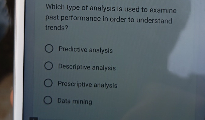 Which type of analysis is used to examine
past performance in order to understand
trends?
Predictive analysis
Descriptive analysis
Prescriptive analysis
Data mining