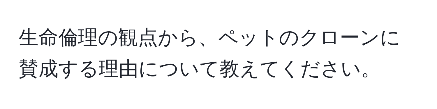 生命倫理の観点から、ペットのクローンに賛成する理由について教えてください。