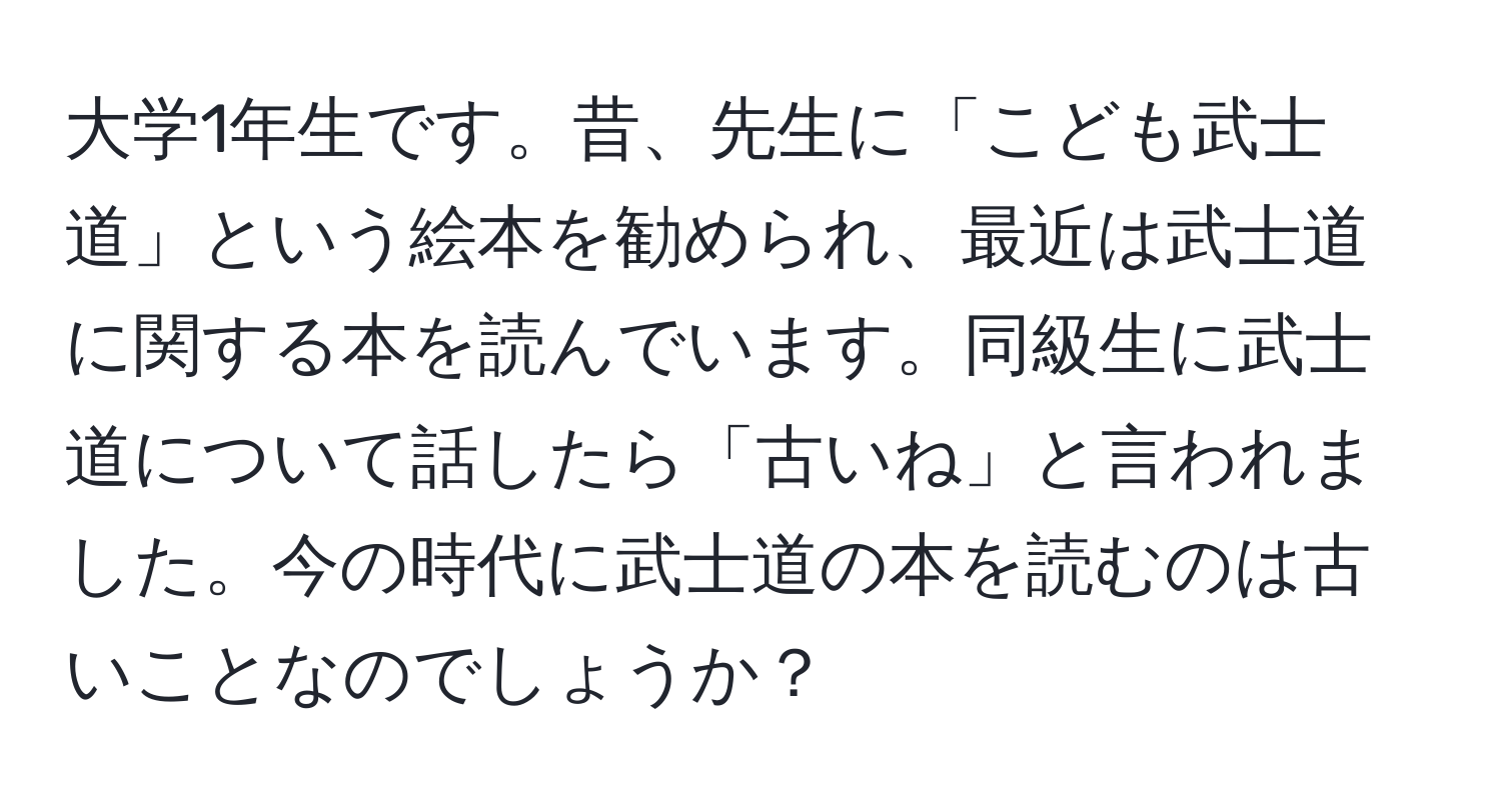 大学1年生です。昔、先生に「こども武士道」という絵本を勧められ、最近は武士道に関する本を読んでいます。同級生に武士道について話したら「古いね」と言われました。今の時代に武士道の本を読むのは古いことなのでしょうか？