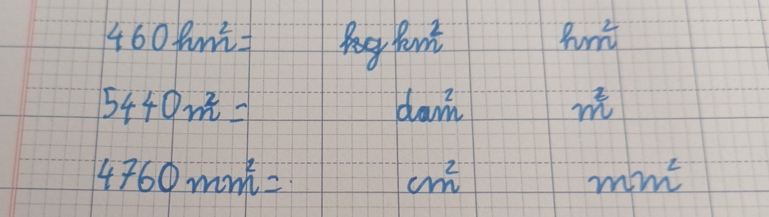 460km^2=
x V km^2 hm^2
5440m^2= dam m^2
4760mm^2=
cm^2
mm^2