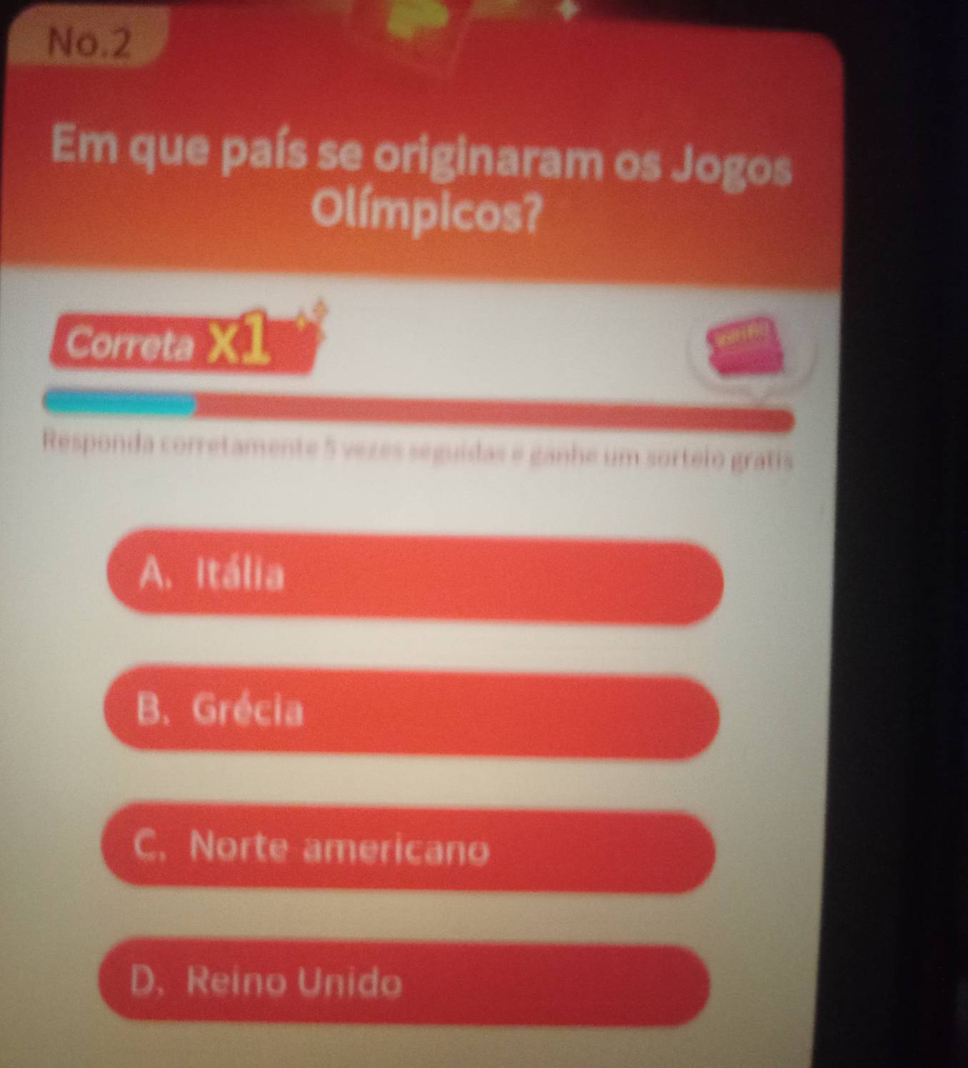 No.2
Em que país se originaram os Jogos
Olímpicos?
Correta X1
Responda corretamente 5 vezes seguidas e ganhe um sorteio gratis
A. Itália
B. Grécia
C. Norte americano
D. Reino Unido