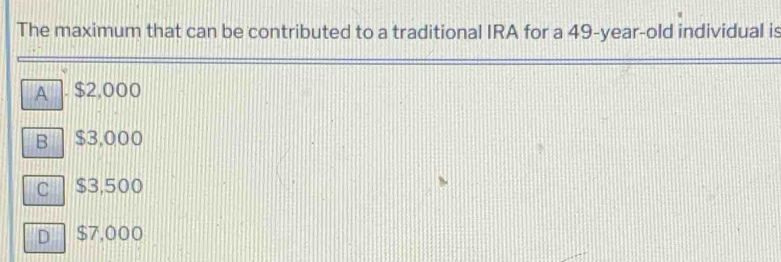 The maximum that can be contributed to a traditional IRA for a 49-year-old individual is
A $2,000
B $3,000
C $3,500
D $7,000