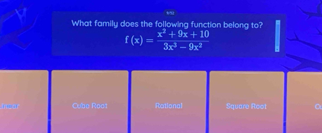 9/32
What family does the following function belong to?
f(x)= (x^2+9x+10)/3x^3-9x^2 
insor Cube Root Rational Square Root C