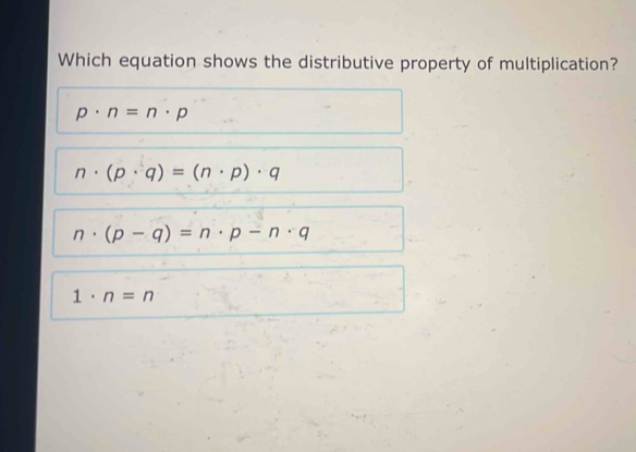 Which equation shows the distributive property of multiplication?
p· n=n· p
n· (p· q)=(n· p)· q . (p-q)=n· p-n· q
1· n=n