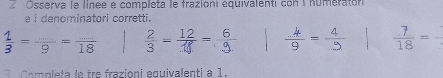 Osserva le linee e completa le frazioni equivalenti con i numeratori 
e i denominatori corretti. 
ई 9 18 == 
=_ 
Completa le tre frazioni equivalenti a 1.