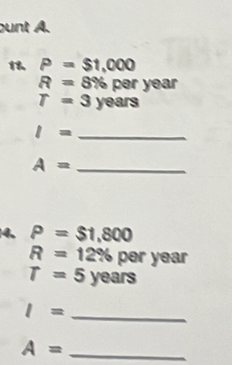 punt A. 
11. P=$1,000
R=8% pery ear
T=3years
_ l=
A= _ 
4. P=$1,800
R=12% pery ear
T=5years
I= _
A= _