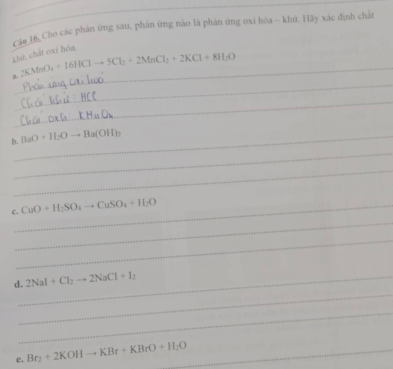 Câu 16, Cho các phản ứng sau, phản ứng nào là phản ứng oxi hóa - khử. Hãy xác định chất 
_ 
khử, chất oxi hóa. 
3. 2KMnO_4+16HClto 5Cl_2+2MnCl_2+2KCl+8H_2O
_ 
_ 
b._ BaO+H_2Oto Ba(OH)_2
_ 
_ 
c._ CuO+H_2SO_4to CuSO_4+H_2O
_ 
_ 
d._ 2NaI+Cl_2to 2NaCl+I_2
_ 
_ 
e. Br_2+2KOHto KBr+KBrO+H_2O _