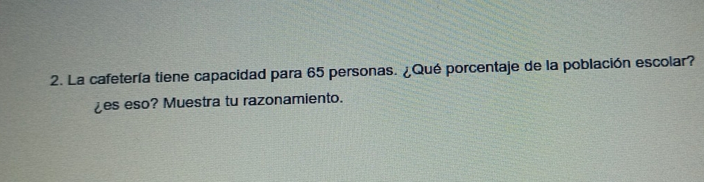 La cafetería tiene capacidad para 65 personas. ¿Qué porcentaje de la población escolar? 
¿es eso? Muestra tu razonamiento.