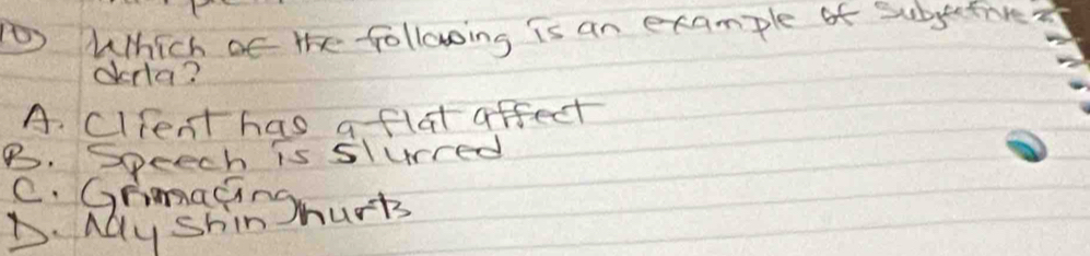 Which af the following is an example of subjectine
ddla?
A. Client has a flat affect
B. Speech is sturred