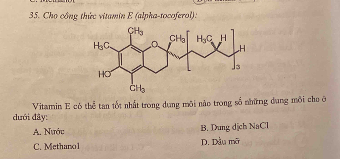 Cho công thức vitamin E (alpha-tocoferol):
Vitamin E có thể tan tốt nhất trong dung môi nào trong số những dung môi cho ở
đưới đây:
A. Nước B. Dung dịch NaCl
C. Methanol D. Dầu mỡ