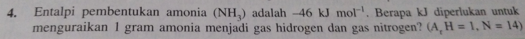 Entalpi pembentukan amonia (NH_3) adalah -46kJmol^(-1). Berapa kJ diperlukan untuk 
menguraikan 1 gram amonia menjadi gas hidrogen dan gas nitrogen? (A_rH=1,N=14)