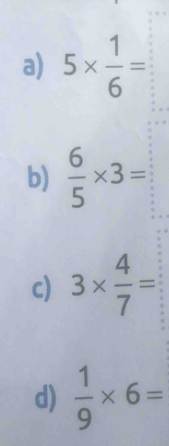 5*  1/6 =
b)  6/5 * 3=
c) 3*  4/7 =
d)  1/9 * 6=