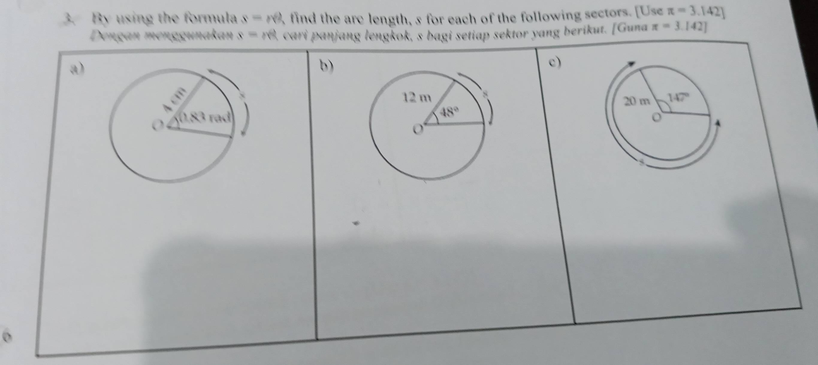 By using the formula s=n , find the are length, s for each of the following sectors. [Use π =3.142]
Dengan menggunakan s=n cari panjang lengkok, s bagi setiap sektor yang berikut. [Guna π =3.142]
a)
b)
c)
  
0