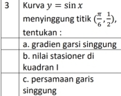 Kurva y=sin x
menyinggung titik ( π /6 , 1/2 ), 
tentukan :
a. gradien garsi singgung
b. nilai stasioner di
kuadran I
c. persamaan garis
singgung