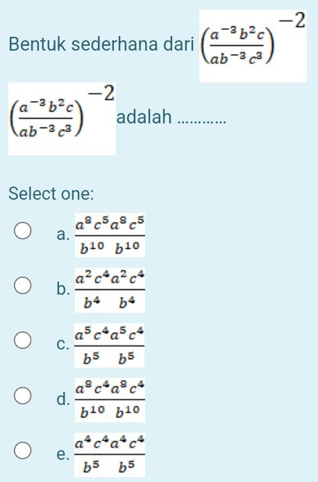 Bentuk sederhana dari ( (a^(-3)b^2c)/ab^(-3)c^3 )^-2
( (a^(-3)b^2c)/ab^(-3)c^3 )^-2 adalah_
Select one:
a.  a^8c^5a^8c^5/b^(10)b^(10) 
b.  a^2c^4a^2c^4/b^4b^4 
C
d
e