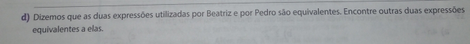 Dizemos que as duas expressões utilizadas por Beatriz e por Pedro são equivalentes. Encontre outras duas expressões 
equivalentes a elas.