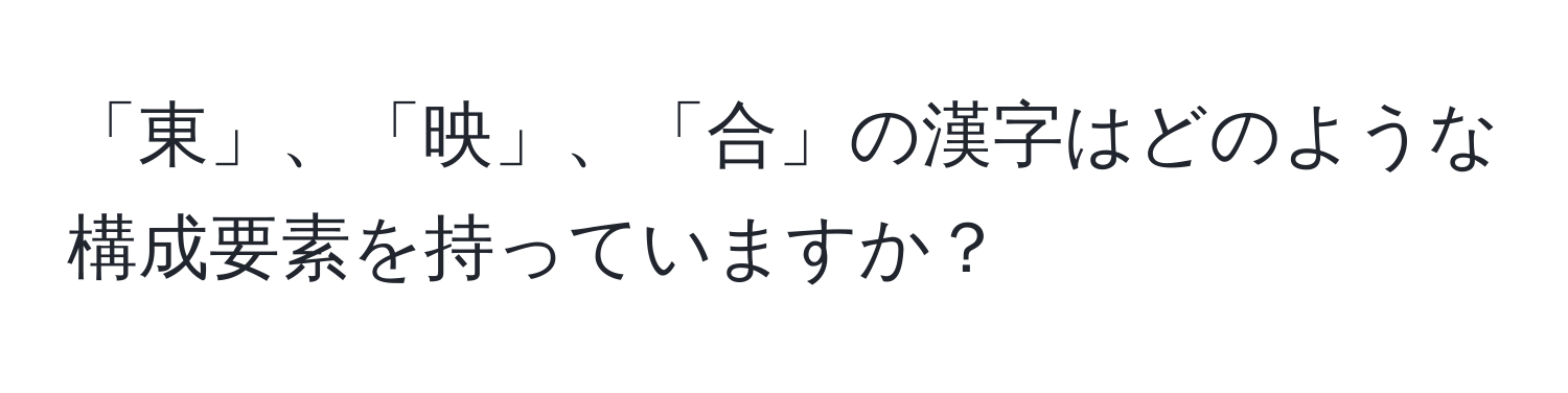 「東」、「映」、「合」の漢字はどのような構成要素を持っていますか？