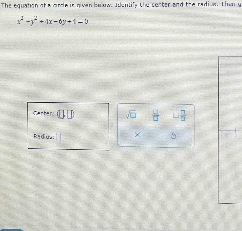 The equation of a circle is given below. Identify the center and the radius. Then g
x^2+y^2+4x-6y+4=0
Center: (□ ,□ ) sqrt(□ )  □ /□   □  □ /□  
Radius:
X